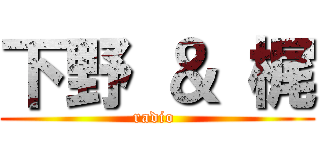 下野 ＆ 梶 (radio )