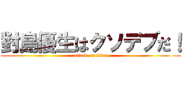 對島優生はクソデブだ！ (attack on titan)