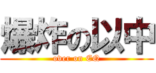 爆炸の以中 (over on EQ)