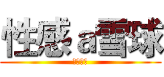 性感ａ雪球 (性感性感)