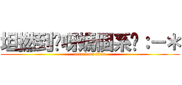坦撚到您呀媽個系咁：－＊ (attack on titan)