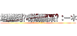 坦撚到您呀媽個系咁：－＊ (attack on titan)