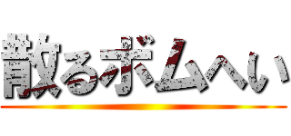 散るボムへい ()