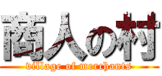 商人の村 (village of merchants)