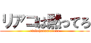 リアコは黙ってろ (riakohadamattero)