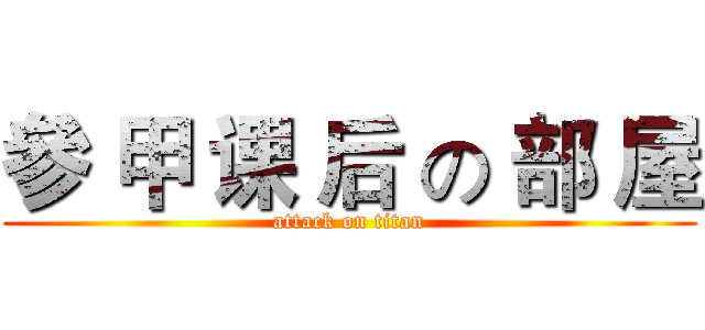 參 甲 课 后 の 部 屋 (attack on titan)