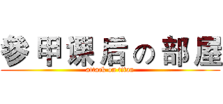 參 甲 课 后 の 部 屋 (attack on titan)