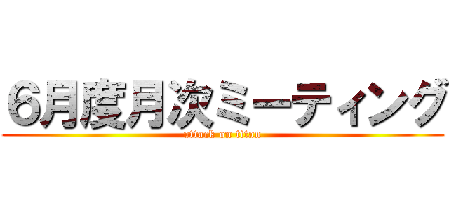 ６月度月次ミーティング (attack on titan)