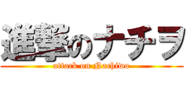 進撃のナチヲ (attack on Nachiwo)