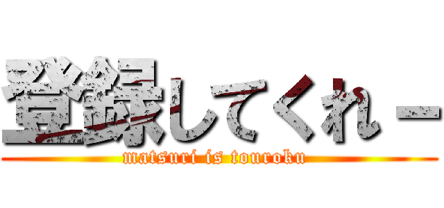 登録してくれ－ (matsuri is touroku )