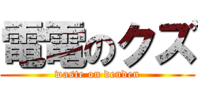 電電のクズ (waste on denden)