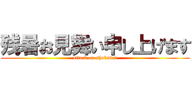 残暑お見舞い申し上げます (attack on shukudai)