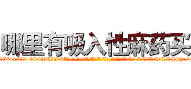 哪里有吸入性麻药买 (哪里有吸入性麻药买【电-话151x68344x817-Q1065427042元-吉-药-业】我们做的是长期生意,靠的是老客户长期支持 哪里有吸入性麻药买在发表了一篇http://sngk.net/fqcEdn

参考消息网我们做的是长期生意,靠的是老客户长期支持也许我们早该意识到，就连鲍勃·霍斯金斯（金球奖戏剧类电影男主角 
)