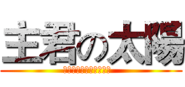 主君の太陽 (超好看阿（ノ≧∀≦）ノ  )