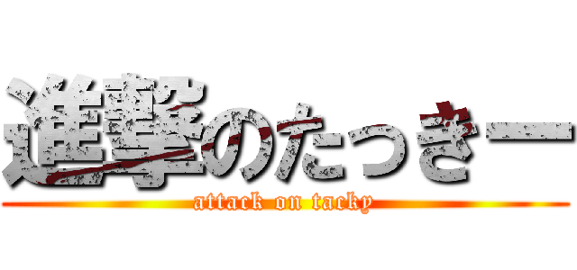 進撃のたっきー (attack on tacky)