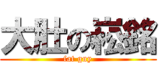 大肚の崧銘 (fat guy)