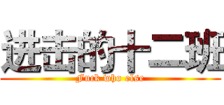 进击的十二班 (Fuck who else)