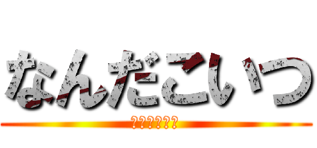 なんだこいつ (なんだこいつ)
