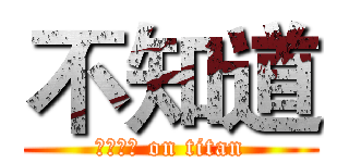 不知道 (姐姐大人 on titan)