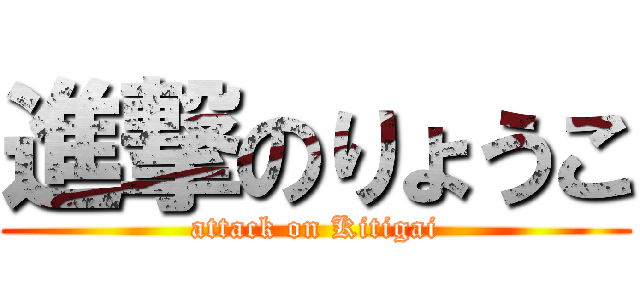 進撃のりょうこ (attack on Kitigai)