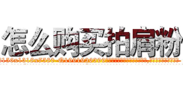 怎么购买拍肩粉 (怎么购买拍肩粉【电.话156x1318x7580-Q1991936399鑫宏药业】我们做的是长期生意,靠的是老客户长期支持
参考消息网2月20日报道 韩媒称，“剩女多、离婚率高的城市，房价一定会上涨。”这是中国经济学家金岩石2016年12月参加在上海举行的房地产相关论坛时说的话。
)
