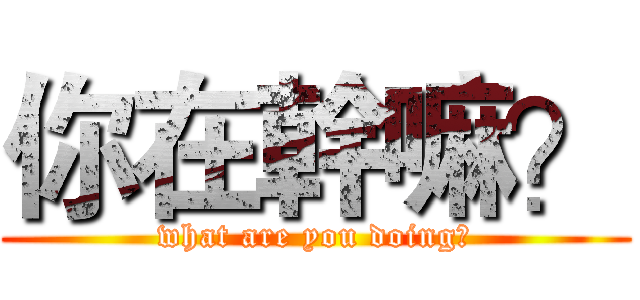 你在幹嘛？ (what are you doing?)