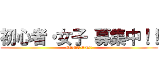 初心者・女子 募集中！！ (COME ON!!)