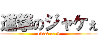 進撃のジャケぇ (attack on S)