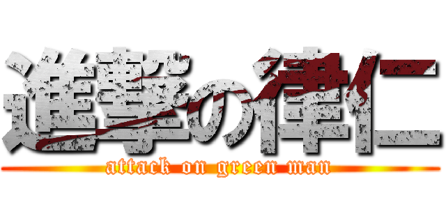 進撃の律仁 (attack on green man)