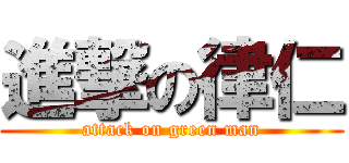 進撃の律仁 (attack on green man)