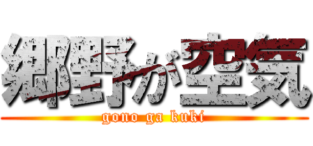 郷野が空気 (gono ga kuki)
