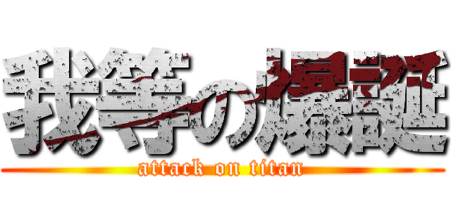 我等の爆誕 (attack on titan)