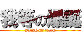 我等の爆誕 (attack on titan)