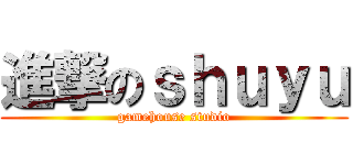 進撃のｓｈｕｙｕ (gamehouse studio)