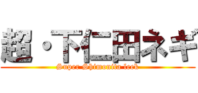 超・下仁田ネギ (Super Shimonita leek)