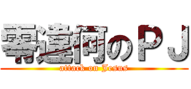 零違何のＰＪ (attack on Jesus)
