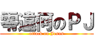 零違何のＰＪ (attack on Jesus)