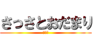 さっさとおだまり (静かに)