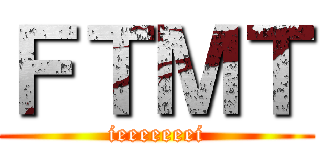 ＦＴＭＴ (ieeeeeeei)