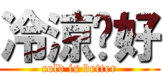冷涼卡好 (cold is better)