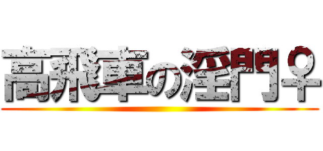 高飛車の淫門♀ ()