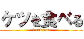 ケツを食ベる (i eat ass)