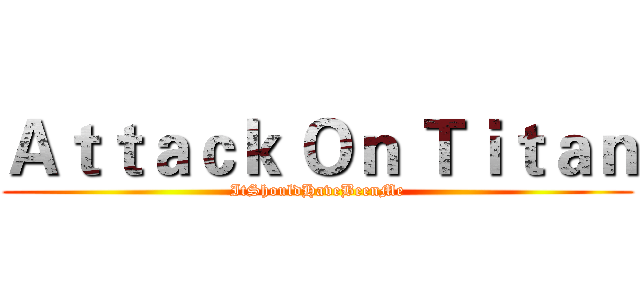 Ａｔｔａｃｋ Ｏｎ Ｔｉｔａｎ (ItShouldHaveBeenMe)