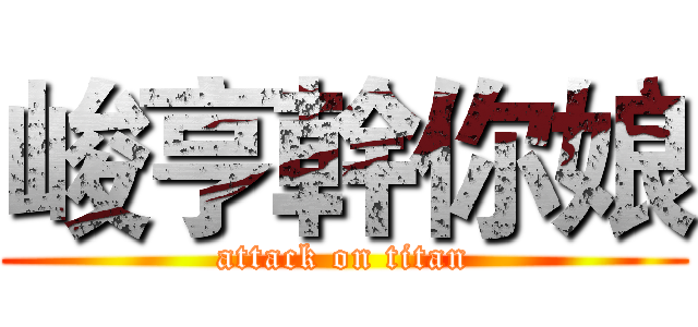 峻亨幹你娘 (attack on titan)