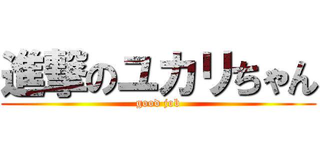 進撃のユカリちゃん (good job)