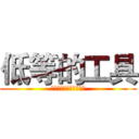 低等的工具 (摆脱你的束缚，去死吧！)