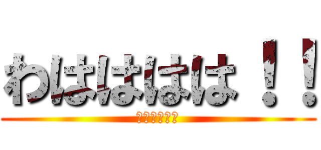 わはははは！！ (ハハハハハ！)