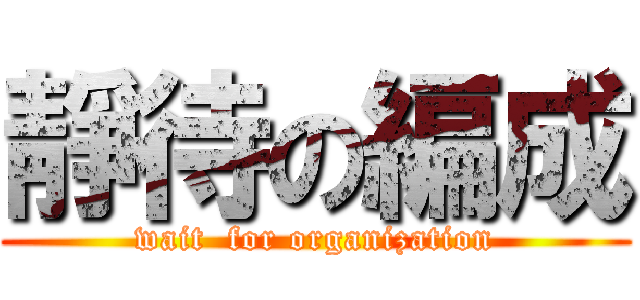 靜待の編成 (wait  for organization)