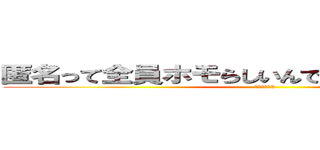 匿名って全員ホモらしいんですが 本当ですか？ (記念にどうぞ)