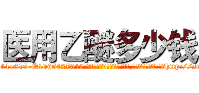 医用乙醚多少钱 (医用乙醚多少钱【电-151x68344x817-Q1065427042元吉药业】我们做的是长期生意,靠的是老客户长期支持http://sngk.net/sf4AME

参考消息网我们做的是长期生意,靠的是老客户长期支持也许我们早该意识到，就连鲍勃·霍斯金斯（金球奖戏剧类电影男主角 
)